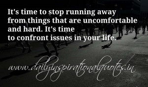 time to stop running away from things that are uncomfortable and hard ...