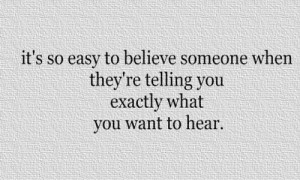 It’s so easy to believe someone when they’re telling you exactly ...