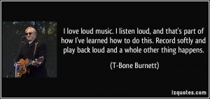 love loud music. I listen loud, and that's part of how I've learned ...