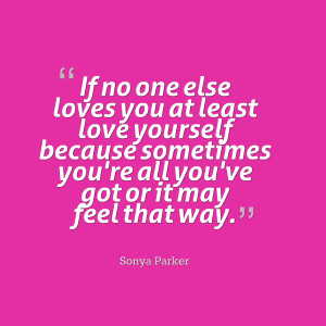 if no one else loves you at least love yourself because sometimes you ...