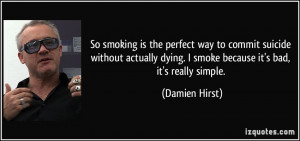 ... dying. I smoke because it's bad, it's really simple. - Damien Hirst