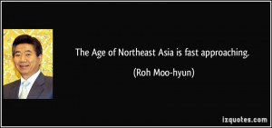 The Age of Northeast Asia is fast approaching. - Roh Moo-hyun