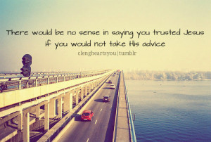 ... no sense in saying you trusted jesus if you would not take his advice