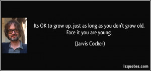Its OK to grow up, just as long as you don't grow old. Face it you are ...