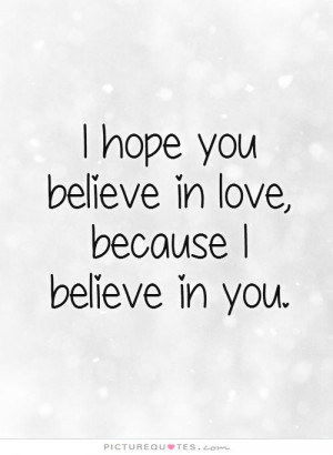 hope you believe in love, because I believe in you. Picture Quote #1