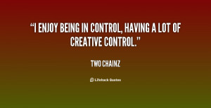 enjoy being in control, having a lot of creative control.”