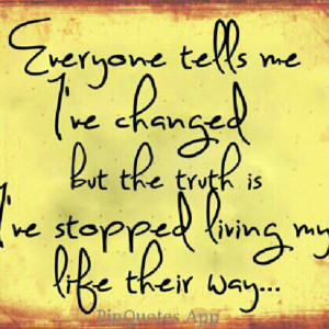 Everyone Tells Me I’ve Changed But The Truth Is I’ve Stopped ...
