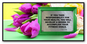If you take responsibility for your health, you will develop a desire ...