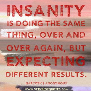 Insanity is doing the same thing, over and over again, but expecting ...