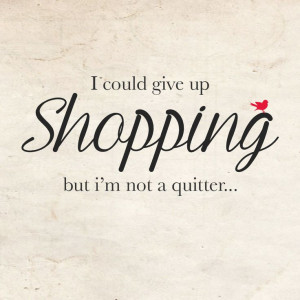 Quote - I would give up shopping, but I'm not a quitter...