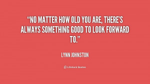 ... how old you are, there's always something good to look forward to