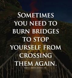 Quotes: Sometimes you need to burn bridges to stop yourself from ...