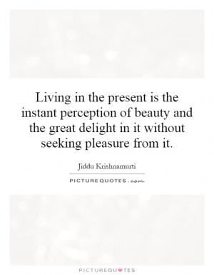 Living in the present is the instant perception of beauty and the ...