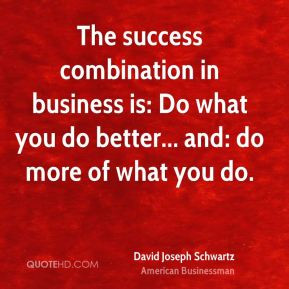 The success combination in business is: Do what you do better... and ...
