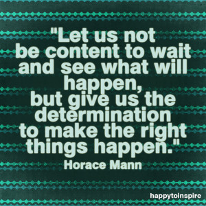 Let us not be content to wait and see what will happen, but give us ...
