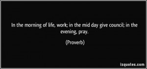 In the morning of life, work; in the mid day give council; in the ...