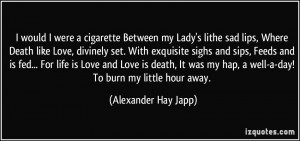 would I were a cigarette Between my Lady's lithe sad lips, Where ...