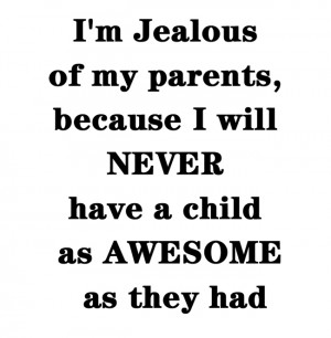 Jealous of my parents because, I will never have a child as awesome ...
