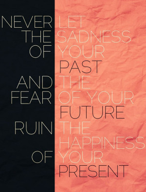... past and the fear of your future ruin the happiness of your present