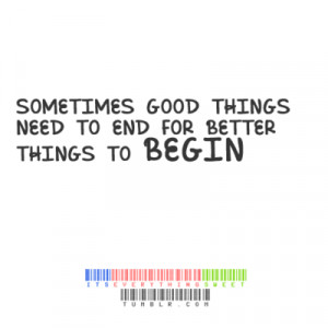 Sometimes good things need to end for better things to begin.