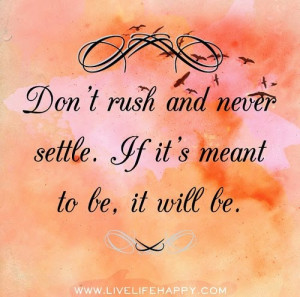 DONT RUSH AND NEVER SETTLE IF ITS MEANT TO BE IT WILL BE