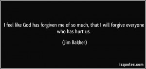 ... of so much, that I will forgive everyone who has hurt us. - Jim Bakker