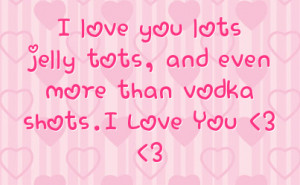love you lots jelly tots and even more than vodka shots i love you 3 ...
