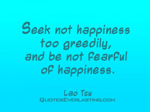 Seek not happiness too greedily, and be not fearful of hapiness. - Lao ...