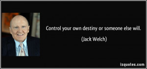 Control your own destiny or someone else will. - Jack Welch
