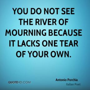 You do not see the river of mourning because it lacks one tear of your ...