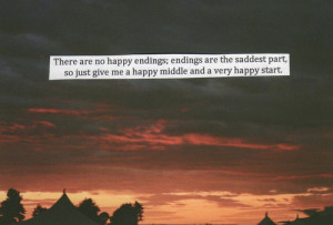 There are no happy endings; endings are the saddest part, so just give ...