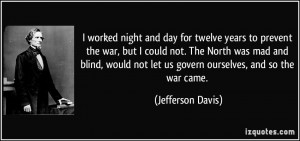 ... not let us govern ourselves, and so the war came. - Jefferson Davis