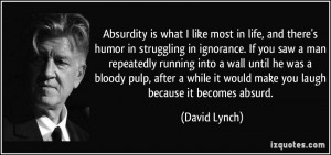 Absurdity is what I like most in life, and there's humor in struggling ...