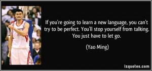 ... You'll stop yourself from talking. You just have to let go. - Yao Ming