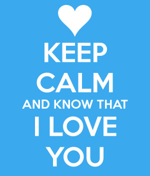 KEEP CALM AND KNOW THAT I LOVE YOU