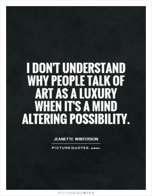 don't understand why people talk of art as a luxury when it's a mind ...