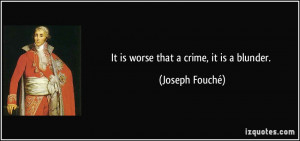 It is worse that a crime, it is a blunder. - Joseph Fouché