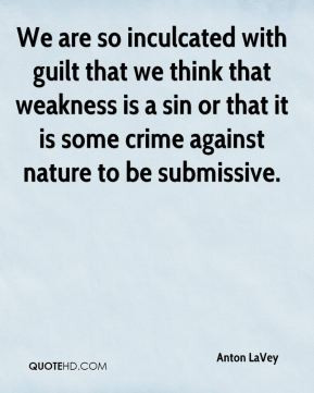 We are so inculcated with guilt that we think that weakness is a sin ...