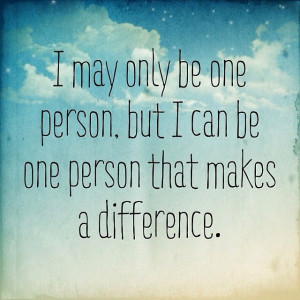 ... person, but I can be one person that makes a difference.