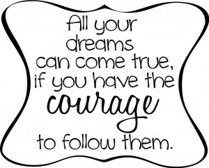 ... Can Come True If You Have The Courage To Follow Them - Courage Quote