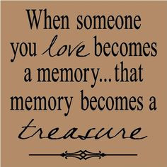 When someone you love becomes a memory, that memory becomes a treasure ...