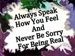 Always speak how you feel and Never be sorry for being Real