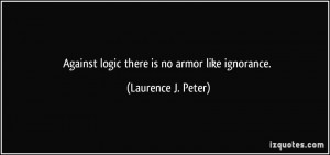 Against logic there is no armor like ignorance. - Laurence J. Peter