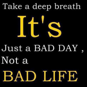 take a deep breath it s just a bad day not a bad life