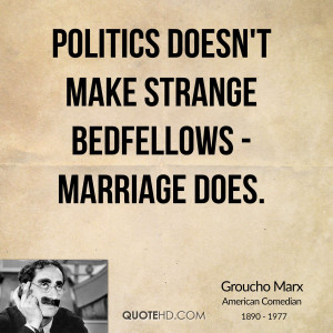 Politics doesn't make strange bedfellows - marriage does.