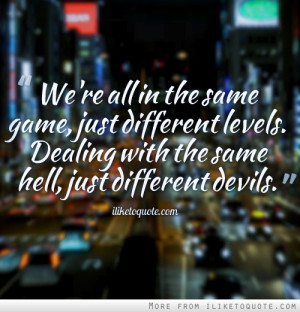 ... different levels. Dealing with the same hell, just different devils