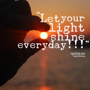 Quotes Picture: let your light shine everyday!!!