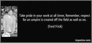 Take pride in your work at all times. Remember, respect for an umpire ...