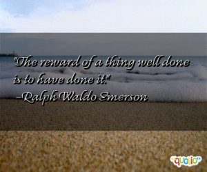 The reward of a thing well done is to have done it. -Ralph Waldo ...