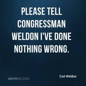 Please tell Congressman Weldon I've done nothing wrong.